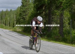 fb体育官网|内马尔揭示成功真谛，抉择胜过汗水，足球生涯智慧引领