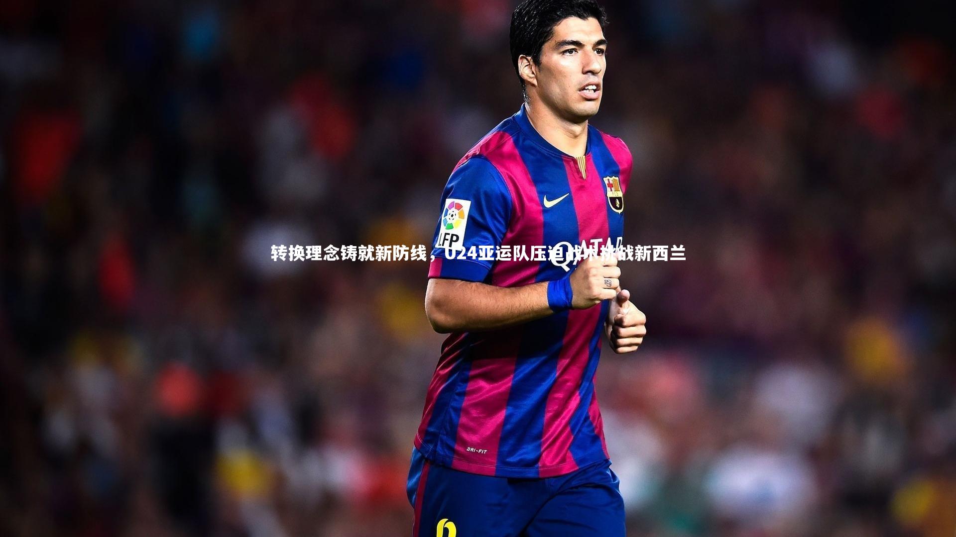 转换理念铸就新防线，U24亚运队压迫战术挑战新西兰