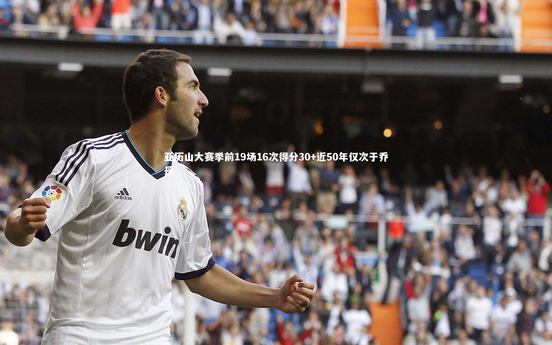 亚历山大赛季前19场16次得分30+近50年仅次于乔丹